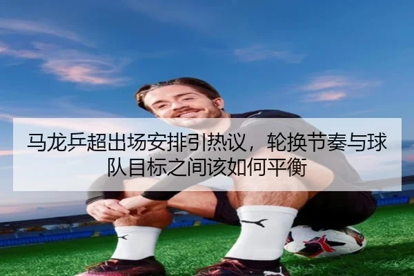 马龙乒超出场安排引热议，轮换节奏与球队目标之间该如何平衡