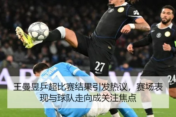 王曼昱乒超比赛结果引发热议，赛场表现与球队走向成关注焦点